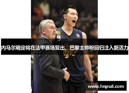 内马尔确定将在法甲赛场复出，巴黎主帅盼回归注入新活力