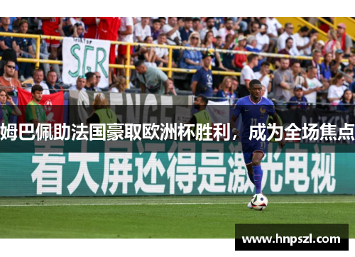 姆巴佩助法国豪取欧洲杯胜利，成为全场焦点
