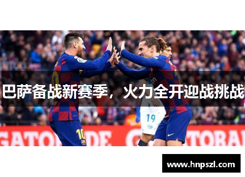巴萨备战新赛季，火力全开迎战挑战